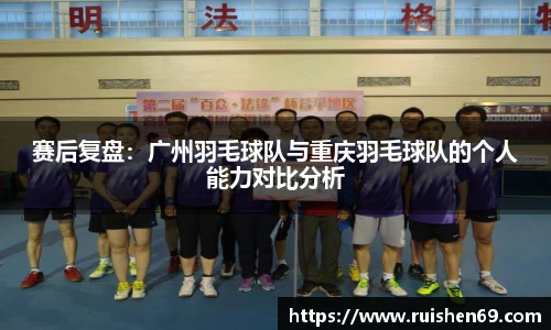 赛后复盘：广州羽毛球队与重庆羽毛球队的个人能力对比分析