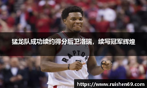 猛龙队成功续约得分后卫洛瑞，续写冠军辉煌