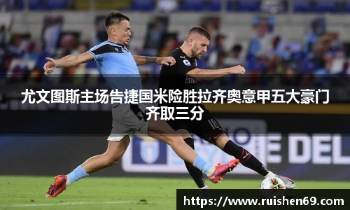 尤文图斯主场告捷国米险胜拉齐奥意甲五大豪门齐取三分