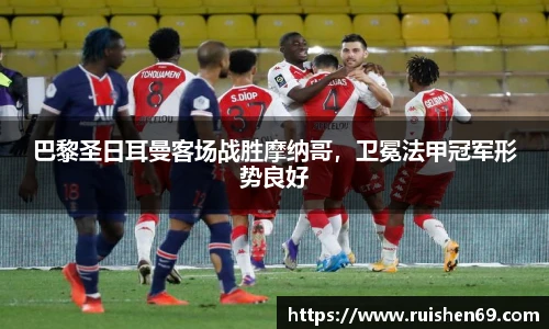 巴黎圣日耳曼客场战胜摩纳哥，卫冕法甲冠军形势良好