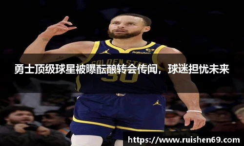 勇士顶级球星被曝酝酿转会传闻，球迷担忧未来