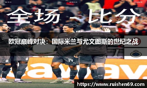 欧冠巅峰对决：国际米兰与尤文图斯的世纪之战