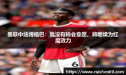曼联中场博格巴：我没有转会意愿，将继续为红魔效力