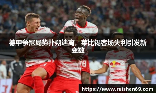 德甲争冠局势扑朔迷离，莱比锡客场失利引发新变数