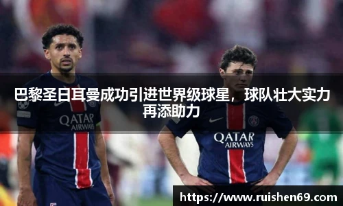 巴黎圣日耳曼成功引进世界级球星，球队壮大实力再添助力