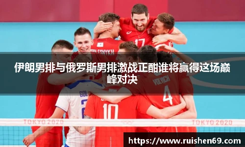 伊朗男排与俄罗斯男排激战正酣谁将赢得这场巅峰对决