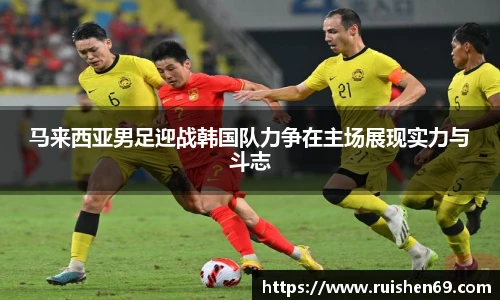 马来西亚男足迎战韩国队力争在主场展现实力与斗志