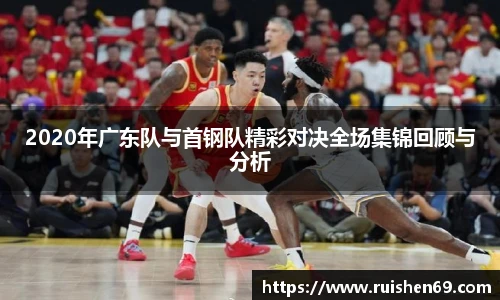 2020年广东队与首钢队精彩对决全场集锦回顾与分析