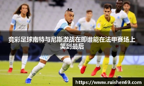 竞彩足球南特与尼斯激战在即谁能在法甲赛场上笑到最后