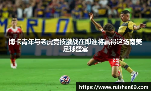 博卡青年与老虎竞技激战在即谁将赢得这场南美足球盛宴