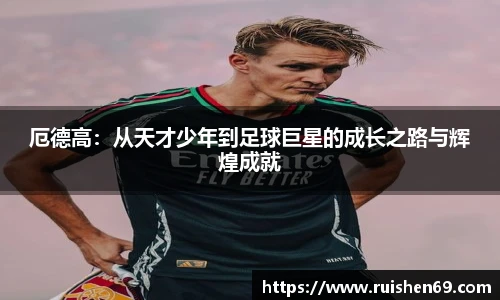 厄德高：从天才少年到足球巨星的成长之路与辉煌成就