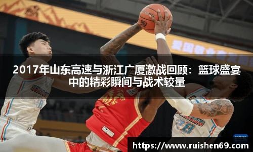 2017年山东高速与浙江广厦激战回顾：篮球盛宴中的精彩瞬间与战术较量